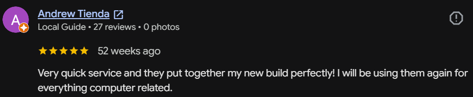 Five-star Google review by Andrew Tienda, Local Guide: Very quick service and they put together my new build perfectly! I will be using them again for everything computer related.