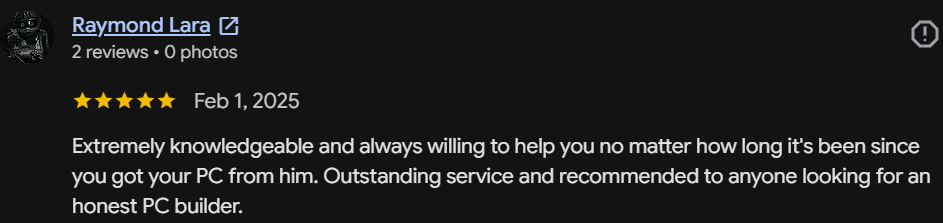 Five-star Google review by Raymond Lara: Extremely knowledgeable and always willing to help no matter how long it's been since you got your PC. Outstanding service — recommended to anyone looking for an honest PC builder.